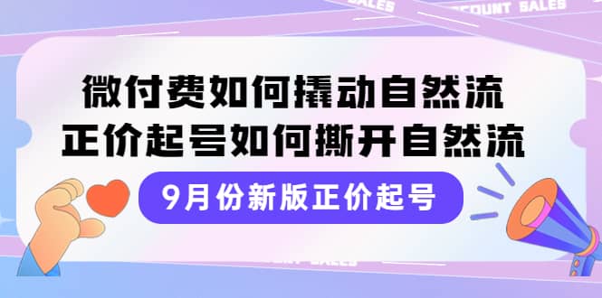 9月份新版正价起号，微付费如何撬动自然流，正价起号如何撕开自然流网赚项目-副业赚钱-互联网创业-独家轻创IP星泽云创
