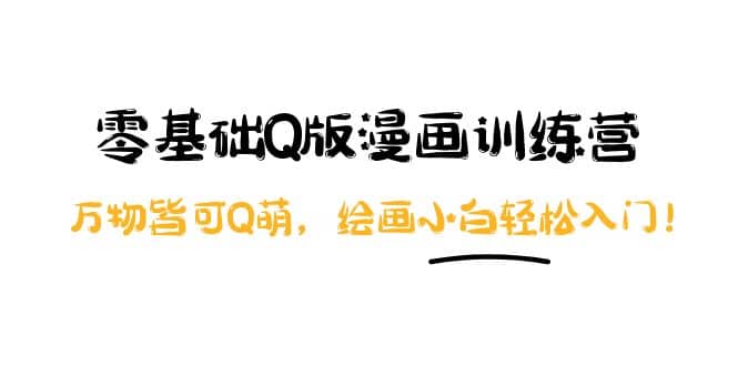 零基础Q版漫画训练营：万物皆可Q萌，绘画小白轻松入门网赚项目-副业赚钱-互联网创业-独家轻创IP星泽云创
