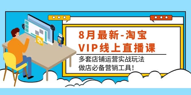 8月最新-淘宝VIP线上直播课：多套店铺运营实战玩法，做店必备营销工具网赚项目-副业赚钱-互联网创业-独家轻创IP星泽云创