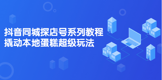 抖音同城探店号系列教程，撬动本地蛋糕超级玩法【视频课程】网赚项目-副业赚钱-互联网创业-独家轻创IP星泽云创