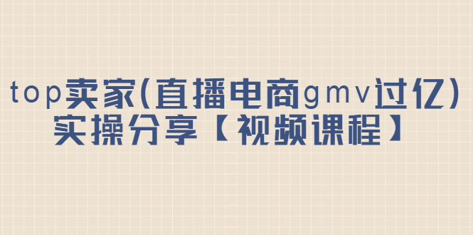 top卖家（直播电商gmv过亿）实操分享【视频课程】网赚项目-副业赚钱-互联网创业-独家轻创IP星泽云创