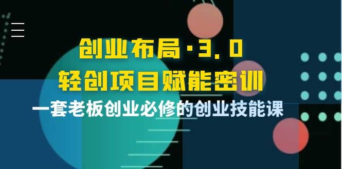 创业布局·3.0轻创项目赋能密训，一套老板创业必修的创业技能课网赚项目-副业赚钱-互联网创业-独家轻创IP星泽云创