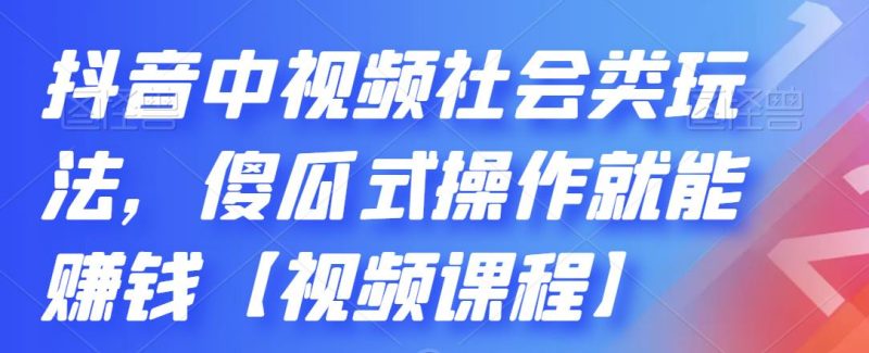 抖音中视频社会类玩法，傻瓜式操作就能赚钱【视频课程】网赚项目-副业赚钱-互联网创业-独家轻创IP星泽云创