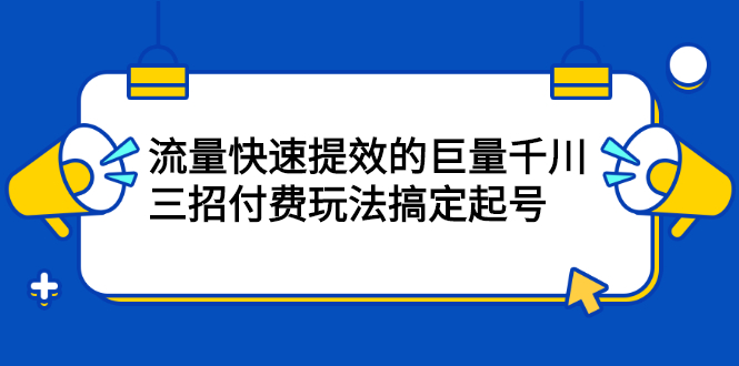 流量快速提效的巨量千川，三招付费玩法搞定起号网赚项目-副业赚钱-互联网创业-独家轻创IP星泽云创