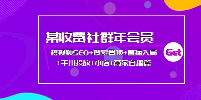 某收费社群年会员：短视频SEO+搜索置顶+直播入局+千川投放+小店+商家自播篇网赚项目-副业赚钱-互联网创业-独家轻创IP星泽云创