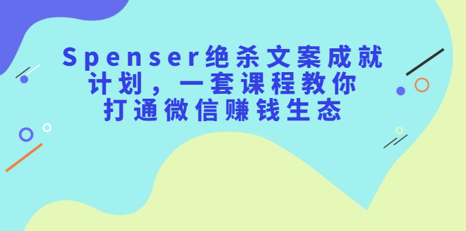 Spenser绝杀文案成就计划，一套课程教你打通微信赚钱生态网赚项目-副业赚钱-互联网创业-独家轻创IP星泽云创