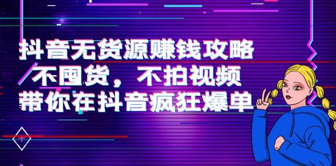抖音无货源赚钱攻略，不囤货，不拍视频，带你在抖音疯狂爆单网赚项目-副业赚钱-互联网创业-独家轻创IP星泽云创