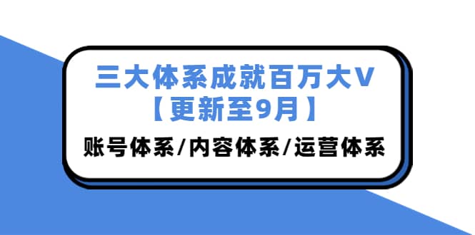 三大体系成就百万大V【更新至9月】，账号体系/内容体系/运营体系 (26节课)网赚项目-副业赚钱-互联网创业-独家轻创IP星泽云创