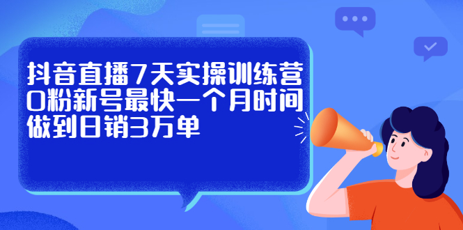 抖音直播7天实操训练营，0粉新号最快一个月时间做到日销3万单网赚项目-副业赚钱-互联网创业-独家轻创IP星泽云创