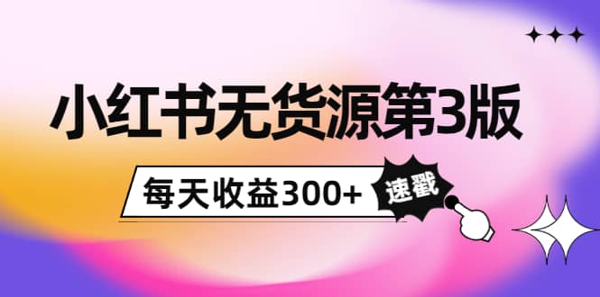 小红书无货源第3版，0投入起店，无脑图文精细化玩法网赚项目-副业赚钱-互联网创业-独家轻创IP星泽云创