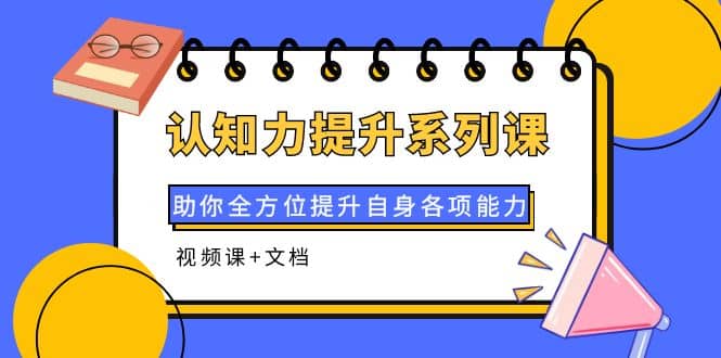 认知力提升系列课：助你全方位提升自身各项能力（视频课+文档）网赚项目-副业赚钱-互联网创业-独家轻创IP星泽云创