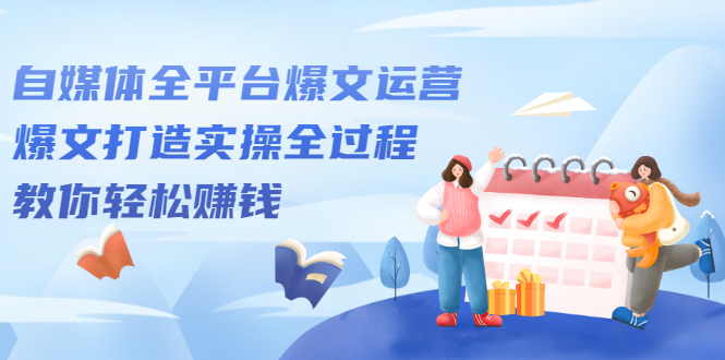 自媒体全平台爆文运营，爆文打造实操全过程【视频课程】网赚项目-副业赚钱-互联网创业-独家轻创IP星泽云创