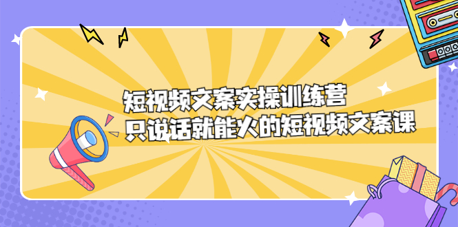 短视频文案实训操练营，只说话就能火的短视频文案课网赚项目-副业赚钱-互联网创业-独家轻创IP星泽云创