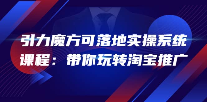 2022引力魔方可落地实操系统课程：带你玩转淘宝推广（12节课）网赚项目-副业赚钱-互联网创业-独家轻创IP星泽云创