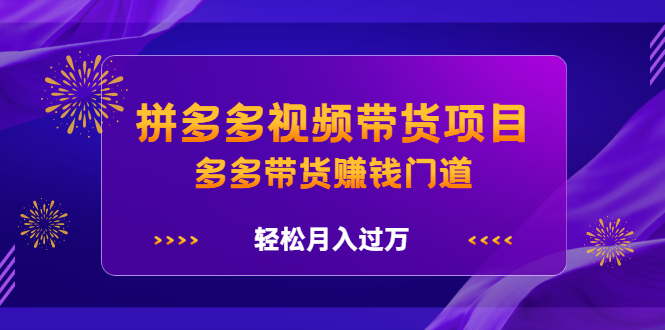 拼多多视频带货项目，多多带货赚钱门道 价值368元网赚项目-副业赚钱-互联网创业-独家轻创IP星泽云创