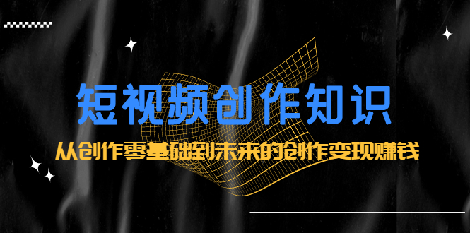短视频创作知识：从创作零基础到未来的创作变现赚钱网赚项目-副业赚钱-互联网创业-独家轻创IP星泽云创