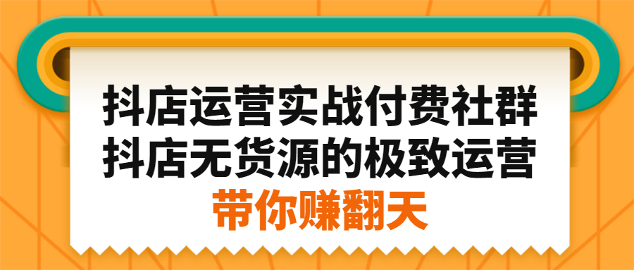 抖店运营实战付费社群，抖店无货源的极致运营带你赚翻天网赚项目-副业赚钱-互联网创业-独家轻创IP星泽云创