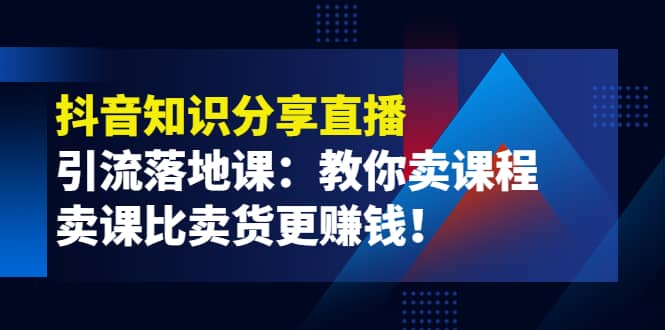 《抖音知识分享直播》引流落地课：教你卖课程，卖课比卖货更赚钱网赚项目-副业赚钱-互联网创业-独家轻创IP星泽云创