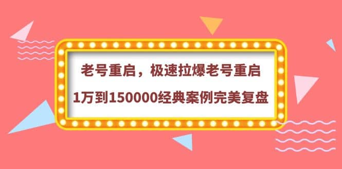 老号重启，极速拉爆老号重启1万到150000经典案例完美复盘网赚项目-副业赚钱-互联网创业-独家轻创IP星泽云创