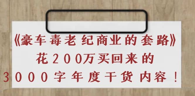 《豪车毒老纪 商业的套路》花200万买回来的，3000字年度干货内容网赚项目-副业赚钱-互联网创业-独家轻创IP星泽云创