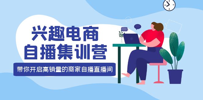 兴趣电商自播集训营：三大核心能力 12种玩法 提高销量，核心落地实操网赚项目-副业赚钱-互联网创业-独家轻创IP星泽云创