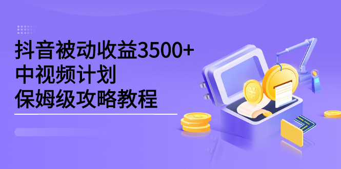 抖音被动收益3500+，中视频计划保姆级攻略教程网赚项目-副业赚钱-互联网创业-独家轻创IP星泽云创