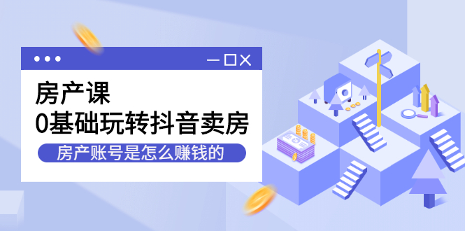 房产课，0基础玩转抖音卖房价值1798元网赚项目-副业赚钱-互联网创业-独家轻创IP星泽云创