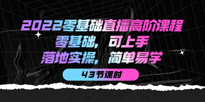 2022零基础直播高阶课程：零基础，可上手，落地实操，简单易学（43节课）网赚项目-副业赚钱-互联网创业-独家轻创IP星泽云创