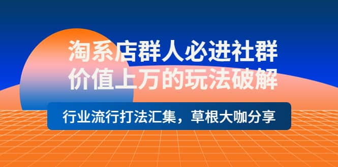 淘系店群人必进社群，价值上万的玩法破解，行业流行打法汇集，草根大咖分享网赚项目-副业赚钱-互联网创业-独家轻创IP星泽云创