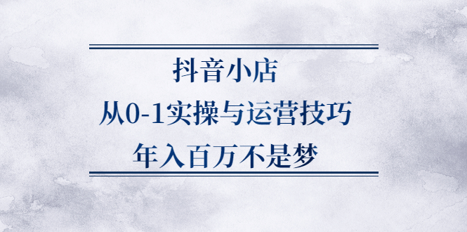抖音小店从0-1实操与运营技巧,价值5980元网赚项目-副业赚钱-互联网创业-独家轻创IP星泽云创