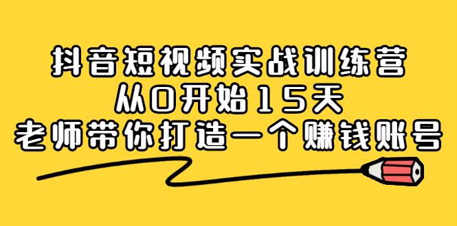 抖音短视频实战训练营，从0开始15天老师带你打造一个赚钱账号网赚项目-副业赚钱-互联网创业-独家轻创IP星泽云创