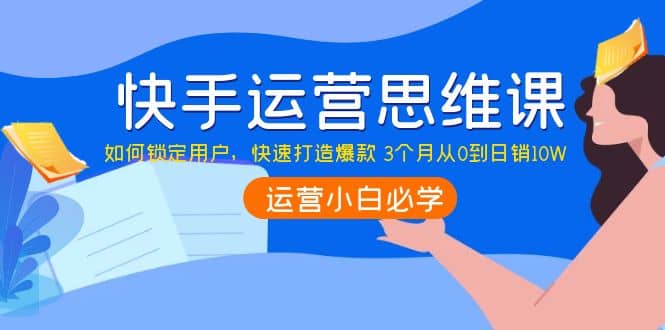 快手运营思维课：如何锁定用户，快速打造爆款网赚项目-副业赚钱-互联网创业-独家轻创IP星泽云创