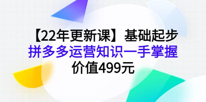 【22年更新课】基础起步，拼多多运营知识一手掌握，价值499元网赚项目-副业赚钱-互联网创业-独家轻创IP星泽云创