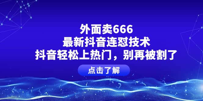 外面卖666的最新抖音连怼技术，抖音轻松上热门，别再被割了网赚项目-副业赚钱-互联网创业-独家轻创IP星泽云创