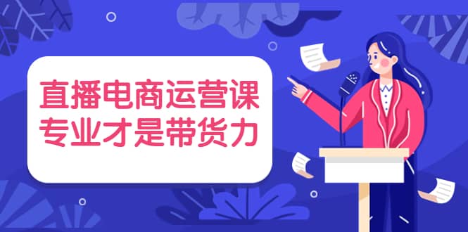 直播电商运营课，专业才是带货力 价值699网赚项目-副业赚钱-互联网创业-独家轻创IP星泽云创