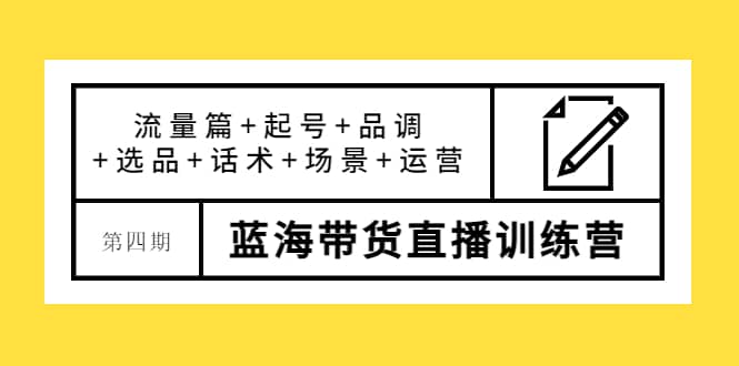 第四期蓝海带货直播训练营：流量篇+起号+品调+选品+话术+场景+运营网赚项目-副业赚钱-互联网创业-独家轻创IP星泽云创