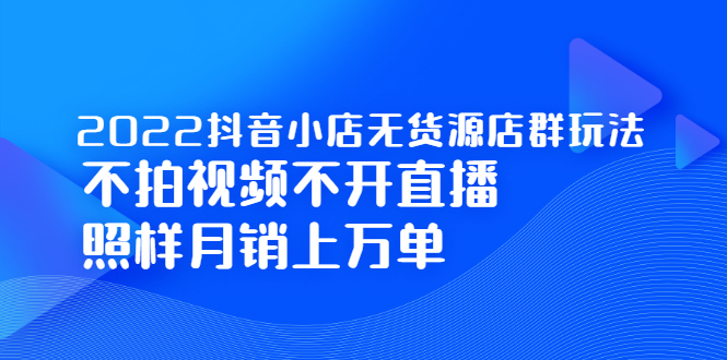 2022抖音小店无货源店群玩法，不拍视频不开直播照样月销上万单网赚项目-副业赚钱-互联网创业-独家轻创IP星泽云创