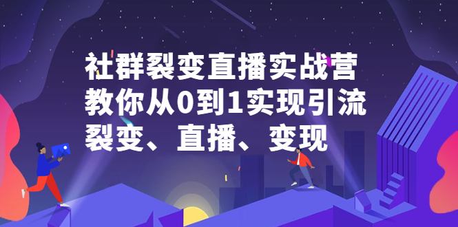 社群裂变直播实战营，教你从0到1实现引流、裂变、直播、变现网赚项目-副业赚钱-互联网创业-独家轻创IP星泽云创