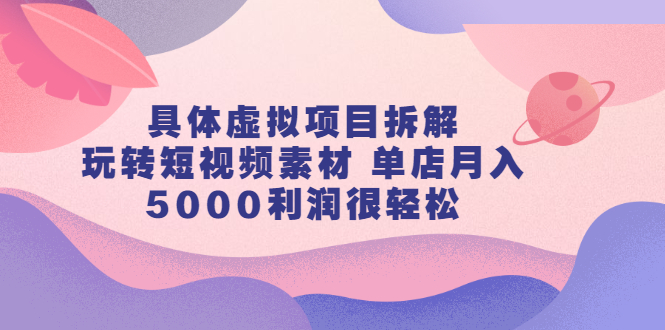 具体虚拟项目拆解，玩转短视频素材，单店月入几万+【视频课程】网赚项目-副业赚钱-互联网创业-独家轻创IP星泽云创