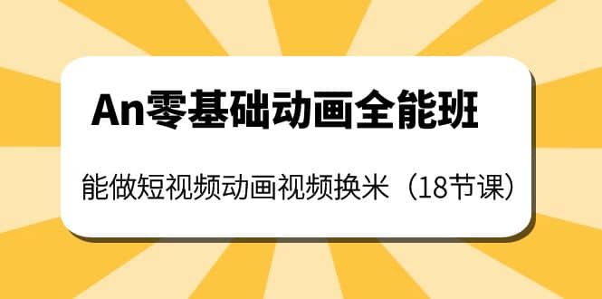 An零基础动画全能班：能做短视频动画视频换米（18节课）网赚项目-副业赚钱-互联网创业-独家轻创IP星泽云创