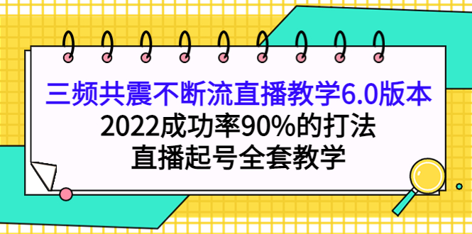 三频共震不断流直播教学6.0版本，2022成功率90%的打法，直播起号全套教学网赚项目-副业赚钱-互联网创业-独家轻创IP星泽云创