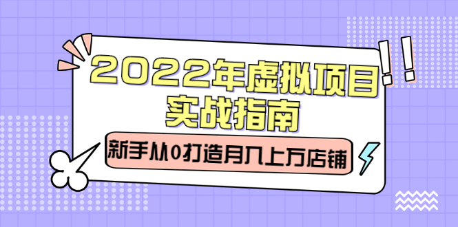 2022年虚拟项目实战指南，新手从0打造月入上万店铺【视频课程】网赚项目-副业赚钱-互联网创业-独家轻创IP星泽云创