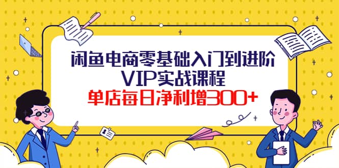闲鱼电商零基础入门到进阶VIP实战课程网赚项目-副业赚钱-互联网创业-独家轻创IP星泽云创