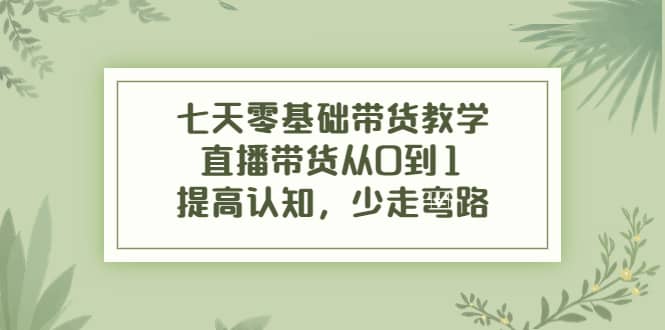 七天零基础带货教学，直播带货从0到1，提高认知，少走弯路网赚项目-副业赚钱-互联网创业-独家轻创IP星泽云创