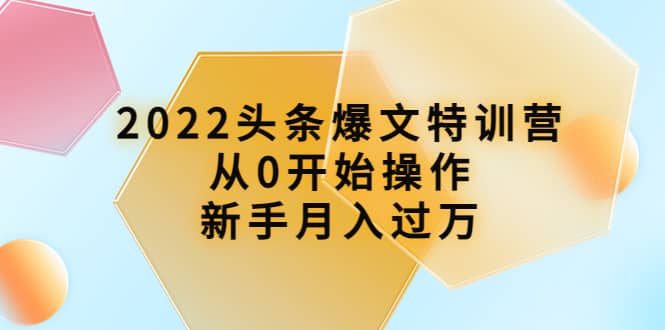 2022头条爆文特训营：从0开始操作，新手月入过万（16节课时）网赚项目-副业赚钱-互联网创业-独家轻创IP星泽云创