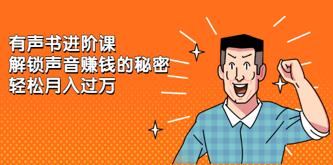 有声书进阶课，解锁声音赚钱的秘密网赚项目-副业赚钱-互联网创业-独家轻创IP星泽云创