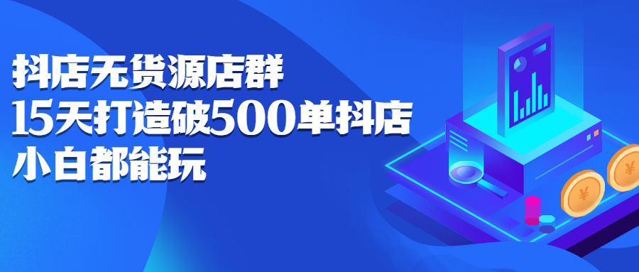 抖店无货源店群，15天打造破500单抖店无货源店群玩法网赚项目-副业赚钱-互联网创业-独家轻创IP星泽云创