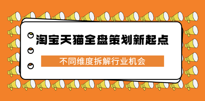 淘宝天猫全盘策划新起点，不同维度拆解行业机会网赚项目-副业赚钱-互联网创业-独家轻创IP星泽云创
