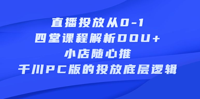 直播投放从0-1，四堂课程解析DOU+、小店随心推、千川PC版的投放底层逻辑网赚项目-副业赚钱-互联网创业-独家轻创IP星泽云创