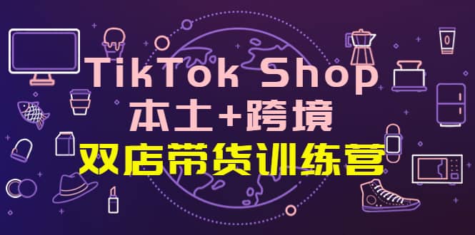 TikTok Shop本土+跨境 双店带货训练营（第十五期）全球好物买卖 一店卖全球网赚项目-副业赚钱-互联网创业-独家轻创IP星泽云创